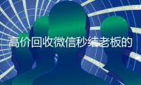 高价回收微信秒结老板的简单介绍
